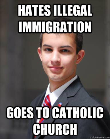 hates illegal immigration goes to catholic church  College Conservative