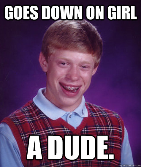 Goes down on girl A dude.  Bad Luck Brian