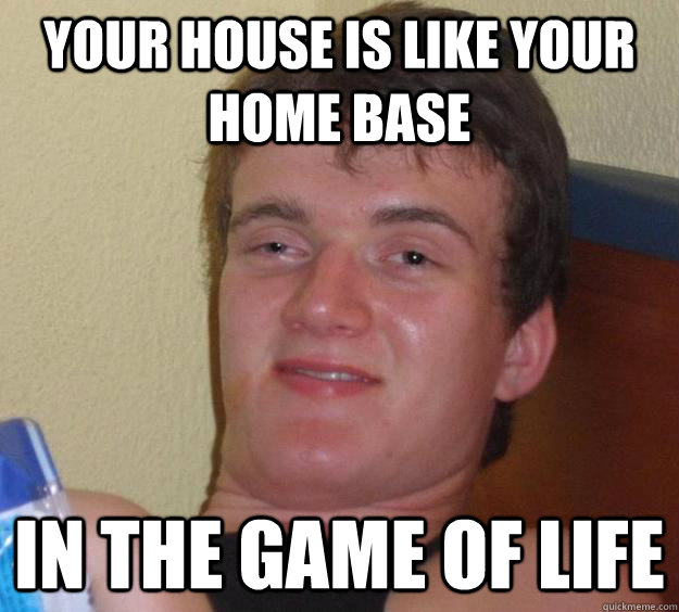 your house is like your home base in the game of life  10 Guy