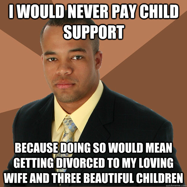 I would never pay child support Because doing so would mean getting divorced to my loving wife and three beautiful children   Successful Black Man