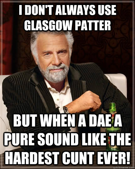 I don't always use Glasgow patter but when a dae a pure sound like the hardest cunt ever!  The Most Interesting Man In The World