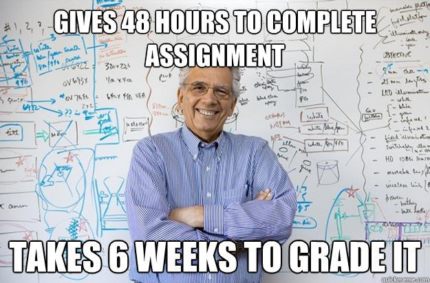 gives 48 hours to complete assignment takes 6 weeks to grade it - gives 48 hours to complete assignment takes 6 weeks to grade it  Engineering Professor