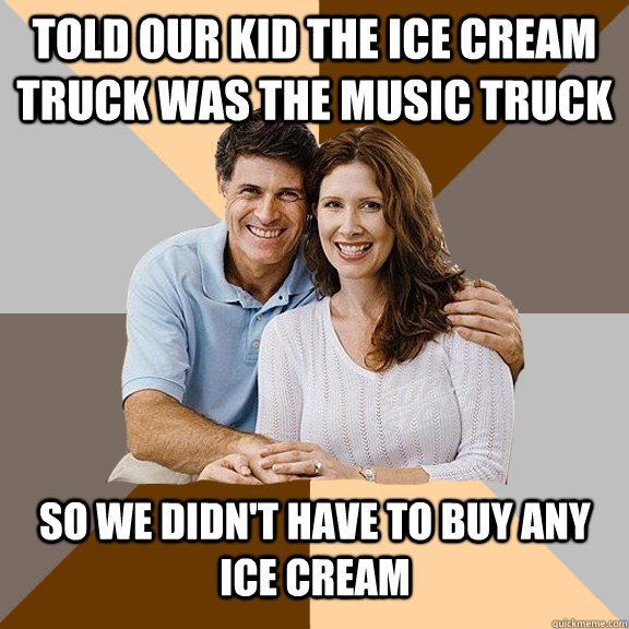 Told our kid the ice cream truck was the music truck so we didn't have to buy any ice cream  Scumbag Parents