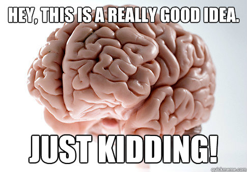 Hey, this is a really good idea. Just kidding!  Scumbag Brain