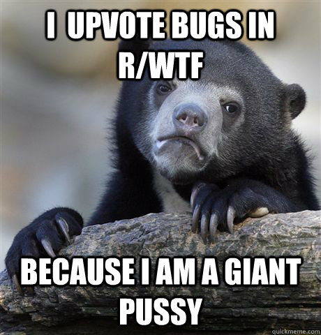 i  upvote bugs in r/wtf because I am a giant pussy  Confession Bear