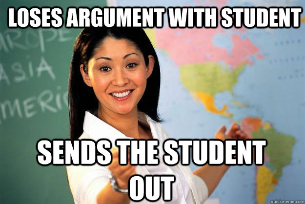 Loses argument with student  Sends the student out - Loses argument with student  Sends the student out  Unhelpful High School Teacher