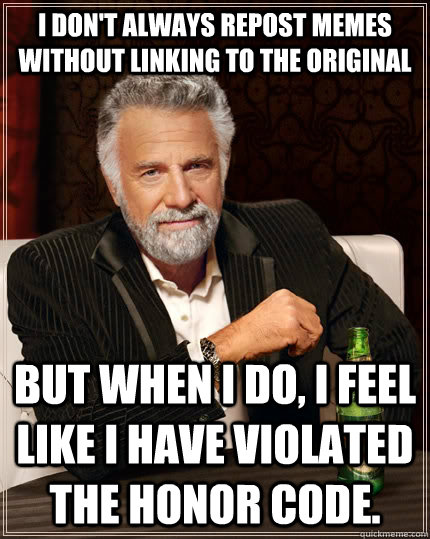 I don't always repost memes without linking to the original but when I do, I feel like I have violated the honor code.  The Most Interesting Man In The World