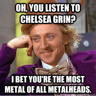 Oh, you listen to Chelsea Grin? I bet you're the most metal of all metalheads.  Condescending Wonka