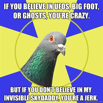 If you believe in UFOs, Big Foot, or Ghosts, you're crazy. But if you don't believe in my invisible skydaddy, you're a jerk. - If you believe in UFOs, Big Foot, or Ghosts, you're crazy. But if you don't believe in my invisible skydaddy, you're a jerk.  Religion Pigeon