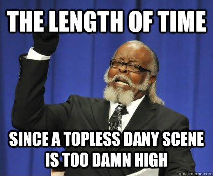 the length of time since a topless dany scene is too damn high  Too Damn High