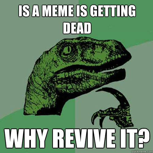 Is a meme is getting dead why revive it?  Philosoraptor