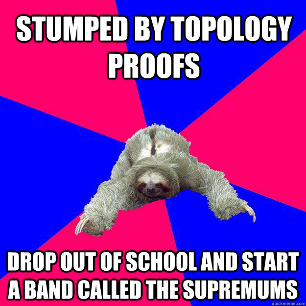 Stumped by topology proofs Drop out of school and start a band called The Supremums  Math Major Sloth