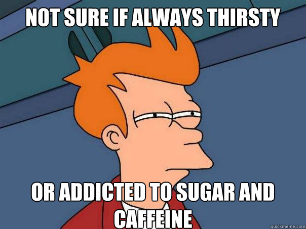 not sure if always thirsty or addicted to sugar and caffeine  - not sure if always thirsty or addicted to sugar and caffeine   Futurama Fry