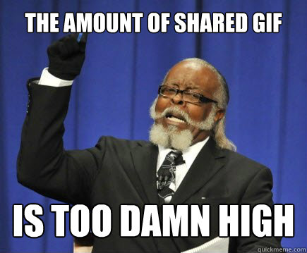 The amount of shared gif  is too damn high  Too Damn High