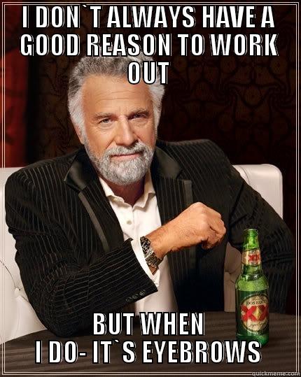 REASONS TO WORK OUT - I DON`T ALWAYS HAVE A GOOD REASON TO WORK OUT BUT WHEN I DO- IT`S EYEBROWS The Most Interesting Man In The World