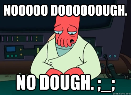 Nooooo doooooough. No dough. ;_;  sad zoidberg