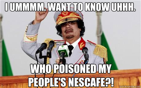 I ummmm. want to know uhhh. who poisoned my people's nescafe?! - I ummmm. want to know uhhh. who poisoned my people's nescafe?!  Insane Gaddafi