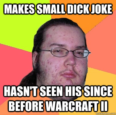 Makes small dick joke Hasn't seen his since before Warcraft II  Butthurt Dweller