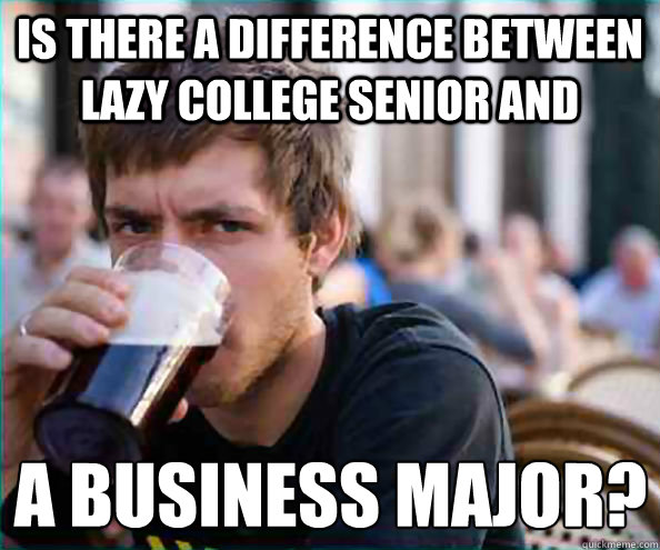 is there a difference between lazy college senior and a business major?  Lazy College Senior