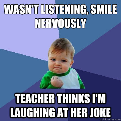 Wasn't listening, smile nervously Teacher thinks I'm laughing at her joke - Wasn't listening, smile nervously Teacher thinks I'm laughing at her joke  Success Kid