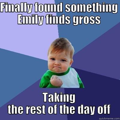Grossed out Em - FINALLY FOUND SOMETHING EMILY FINDS GROSS TAKING THE REST OF THE DAY OFF Success Kid
