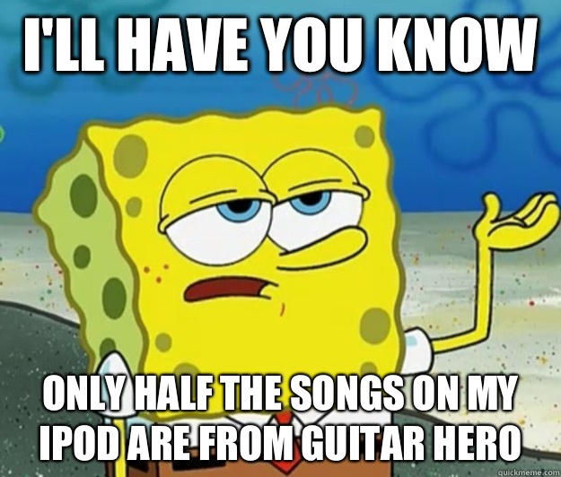 I'll have you know  Only half the songs on my ipod are from guitar hero  Tough Spongebob