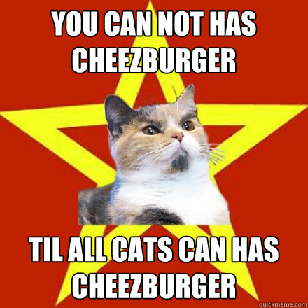 You can not has cheezburger til all cats can has cheezburger  Lenin Cat