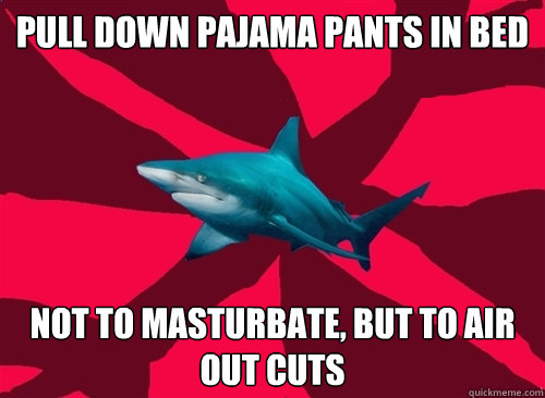 pull down pajama pants in bed not to masturbate, but to air out cuts  Self-Injury Shark