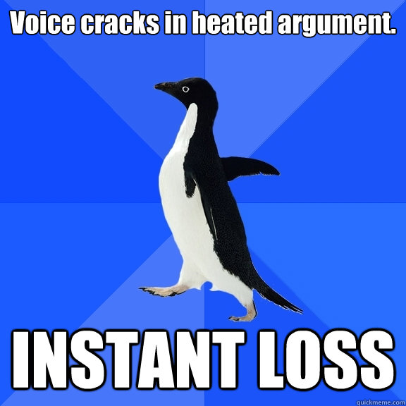 Voice cracks in heated argument. INSTANT LOSS  Socially Awkward Penguin