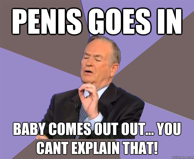 Penis goes in Baby comes out out... you cant explain that!  Bill O Reilly