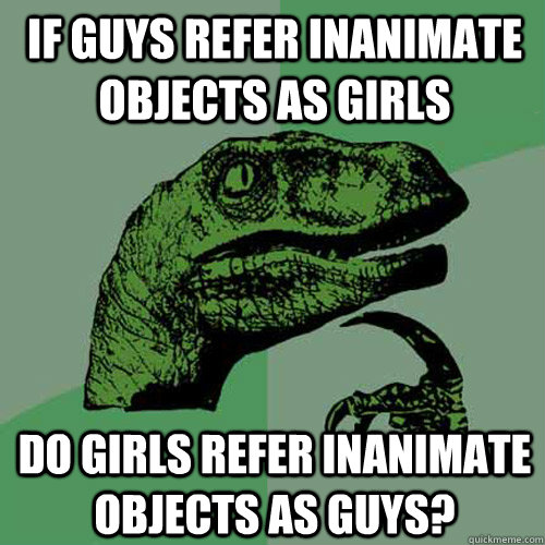 If guys refer inanimate objects as girls Do girls refer inanimate objects as guys? - If guys refer inanimate objects as girls Do girls refer inanimate objects as guys?  Philosoraptor