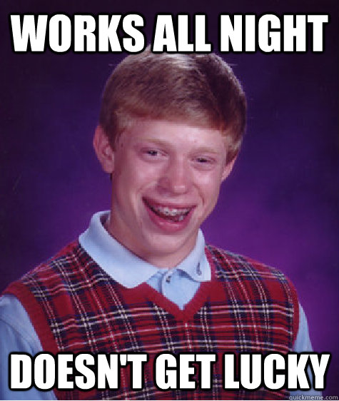 works ALL NIGHT doesn't GET LUCKY - works ALL NIGHT doesn't GET LUCKY  Bad Luck Brian