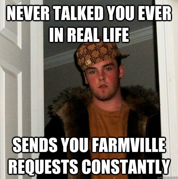 Never talked you ever In Real life sends you farmville requests constantly  - Never talked you ever In Real life sends you farmville requests constantly   Scumbag Steve