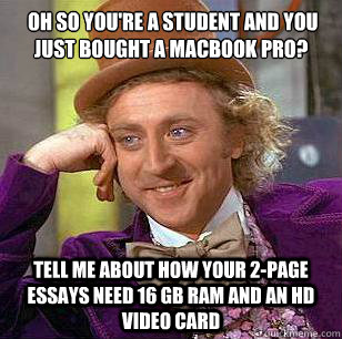  oh so You're a student and you just bought a macbook pro? Tell me about how your 2-page essays need 16 gb ram and an HD video card  Condescending Wonka