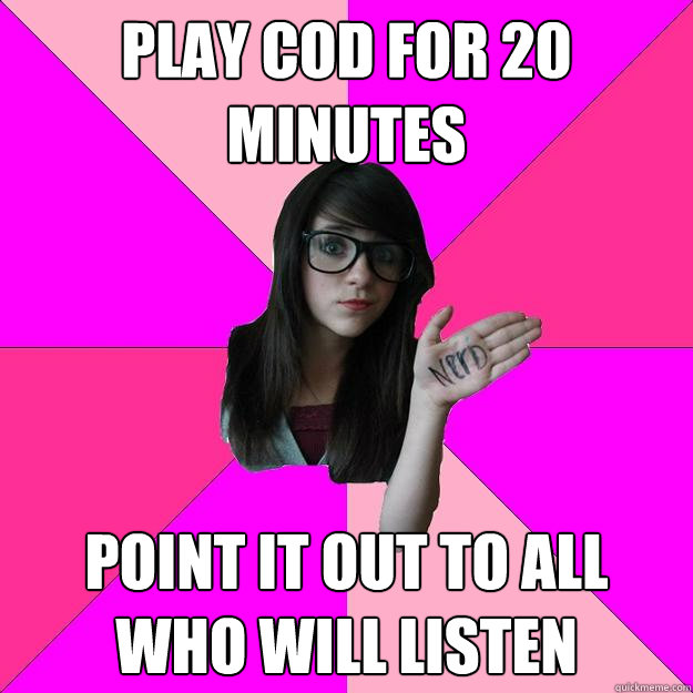 play cod for 20 minutes point it out to all who will listen  Idiot Nerd Girl