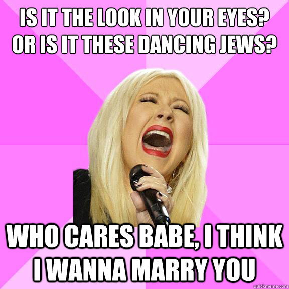 Is it the look in your eyes? or is it these dancing jews? who cares babe, i think i wanna marry you  Wrong Lyrics Christina