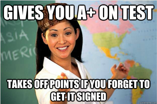 Gives you A+ on test Takes off points if you forget to get it signed  Scumbag Teacher