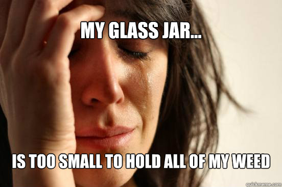 My Glass jar... Is too small to hold all of my weed  First World Problems