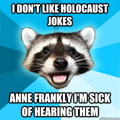 i don't like holocaust jokes anne frankly i'm sick of hearing them  Lame Pun Coon