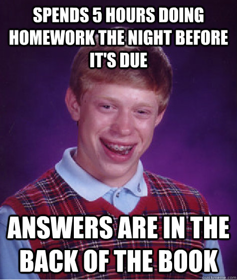 Spends 5 hours doing homework the night before it's due Answers are in the back of the book - Spends 5 hours doing homework the night before it's due Answers are in the back of the book  Bad Luck Brian