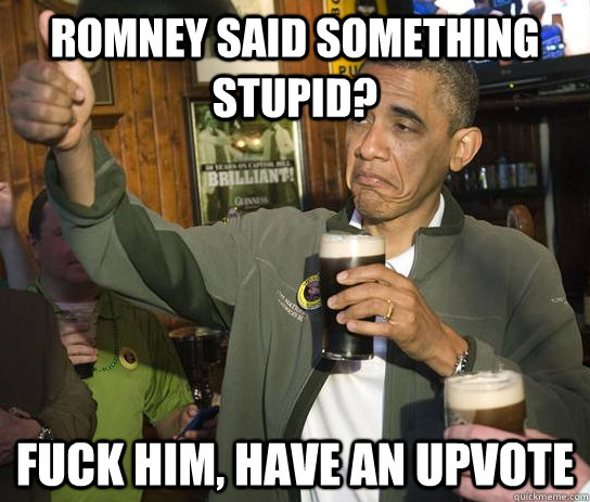 Romney said something stupid? Fuck him, have an upvote  Upvoting Obama