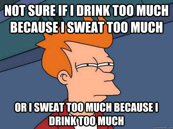 Not sure if I drink too much because i sweat too much Or i sweat too much because i drink too much  Futurama Fry