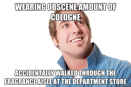 wearing obscene amount of cologne accidentally walked through the fragrance aisle at the department store - wearing obscene amount of cologne accidentally walked through the fragrance aisle at the department store  Misunderstood D-Bag