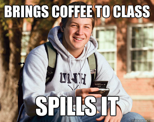 brings coffee to class spills it   College Freshman