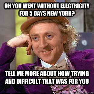 Oh you went without electricity for 5 days New york? tell me more about how trying and difficult that was for you - Oh you went without electricity for 5 days New york? tell me more about how trying and difficult that was for you  Condescending Wonka