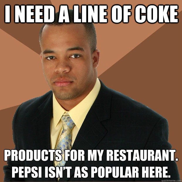 I need a line of coke products for my restaurant.  Pepsi isn’t as popular here.
 - I need a line of coke products for my restaurant.  Pepsi isn’t as popular here.
  Successful Black Man