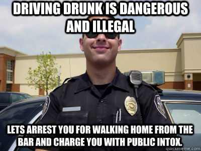 Driving drunk is dangerous and illegal Lets arrest you for walking home from the bar and charge you with public intox.  