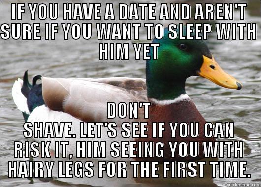 IF YOU HAVE A DATE AND AREN'T SURE IF YOU WANT TO SLEEP WITH HIM YET DON'T SHAVE. LET'S SEE IF YOU CAN RISK IT, HIM SEEING YOU WITH HAIRY LEGS FOR THE FIRST TIME. Actual Advice Mallard