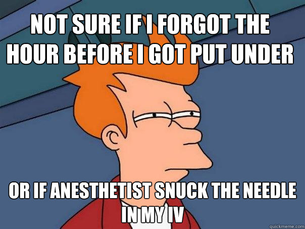 Not sure if I forgot the hour before I got put under Or if anesthetist snuck the needle in my IV - Not sure if I forgot the hour before I got put under Or if anesthetist snuck the needle in my IV  Futurama Fry