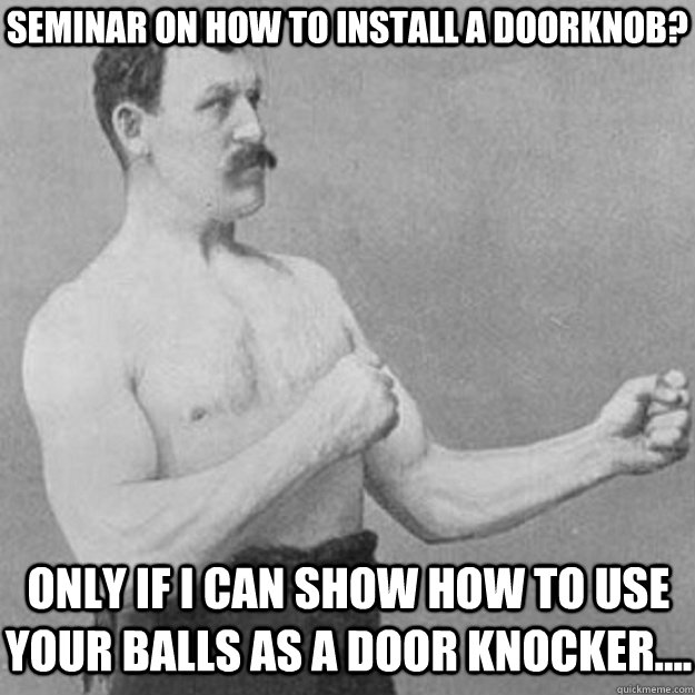 Seminar on how to install a doorknob? Only if I can show how to use your balls as a door knocker.... - Seminar on how to install a doorknob? Only if I can show how to use your balls as a door knocker....  overly manly man